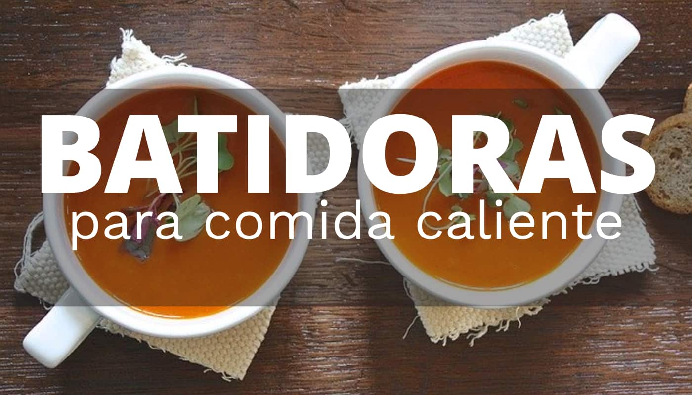 Las mejores batidoras para triturar comida caliente